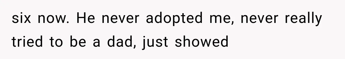 six now. He never adopted me, never really tried to be a dad, just showed