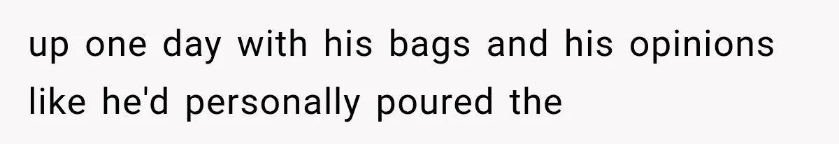 up one day with his bags and his opinions like he'd personally poured the