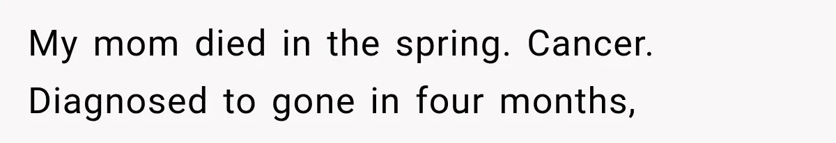 My mom died in the spring. Cancer. Diagnosed to gone in four months,