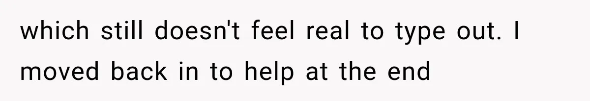 which still doesn't feel real to type out. I moved back in to help at the end