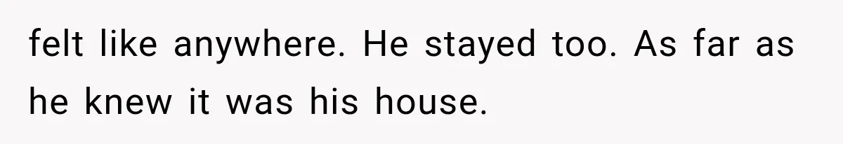 felt like anywhere. He stayed too. As far as he knew it was his house.