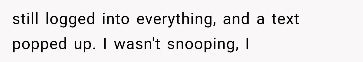 still logged into everything, and a text popped up. I wasn't snooping, I
