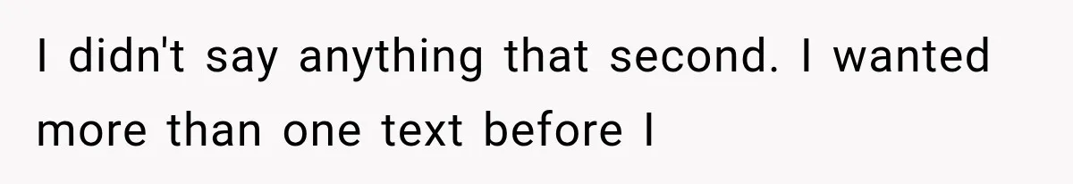 I didn't say anything that second. I wanted more than one text before I
