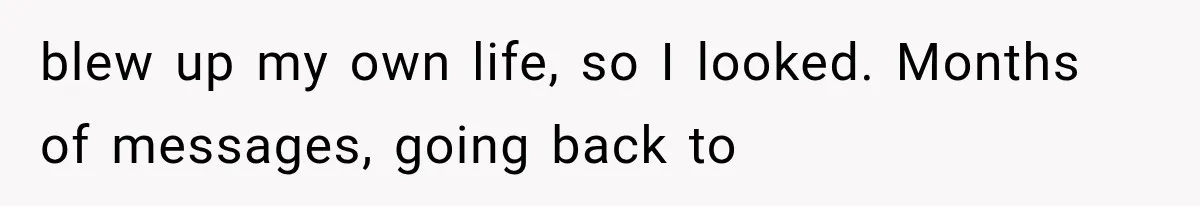 blew up my own life, so I looked. Months of messages, going back to