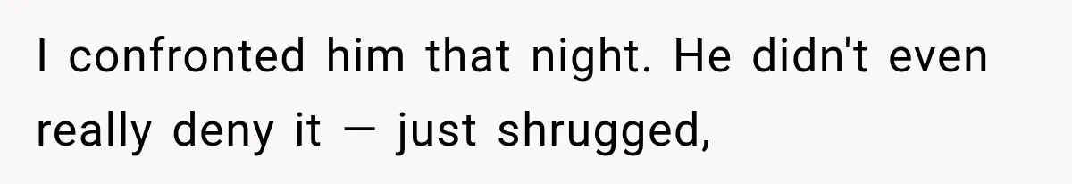 I confronted him that night. He didn't even really deny it — just shrugged,