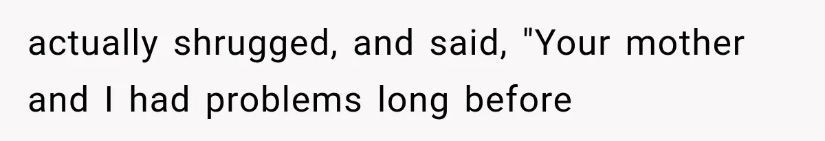 actually shrugged, and said, "Your mother and I had problems long before