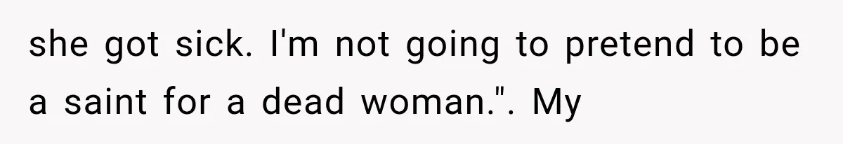 she got sick. I'm not going to pretend to be a saint for a dead woman.". My
