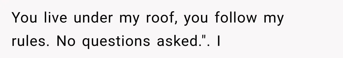 You live under my roof, you follow my rules. No questions asked.". I