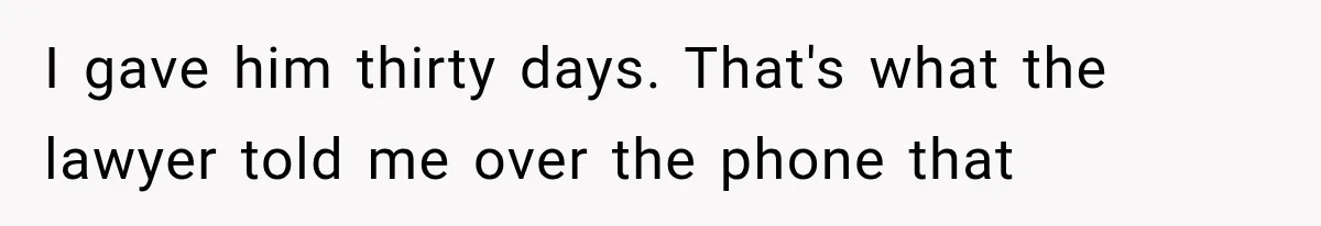 I gave him thirty days. That's what the lawyer told me over the phone that