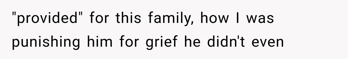 "provided" for this family, how I was punishing him for grief he didn't even