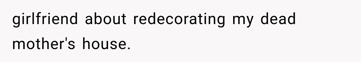 girlfriend about redecorating my dead mother's house.