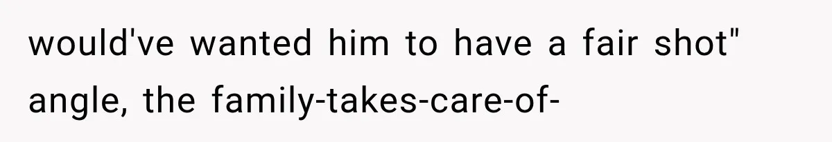 would've wanted him to have a fair shot" angle, the family-takes-care-of-