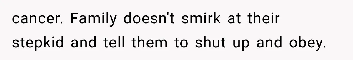 cancer. Family doesn't smirk at their stepkid and tell them to shut up and obey.