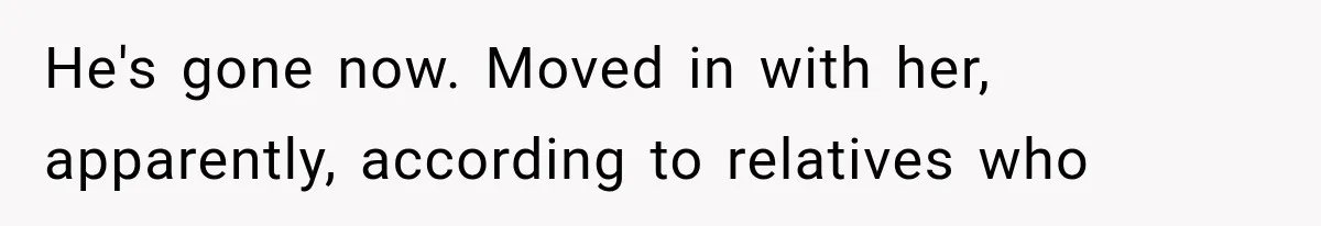 He's gone now. Moved in with her, apparently, according to relatives who