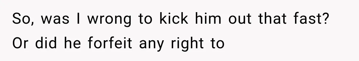 So, was I wrong to kick him out that fast? Or did he forfeit any right to