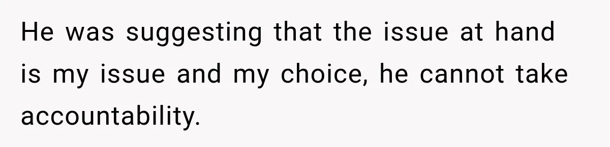 He was suggesting that the issue at hand is my issue and my choice, he cannot take accountability.