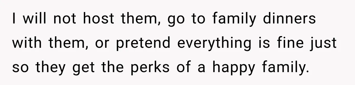 I will not host them, go to family dinners with them, or pretend everything is fine just so they get the perks of a happy family.
