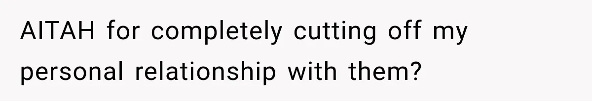AITAH for completely cutting off my personal relationship with them?