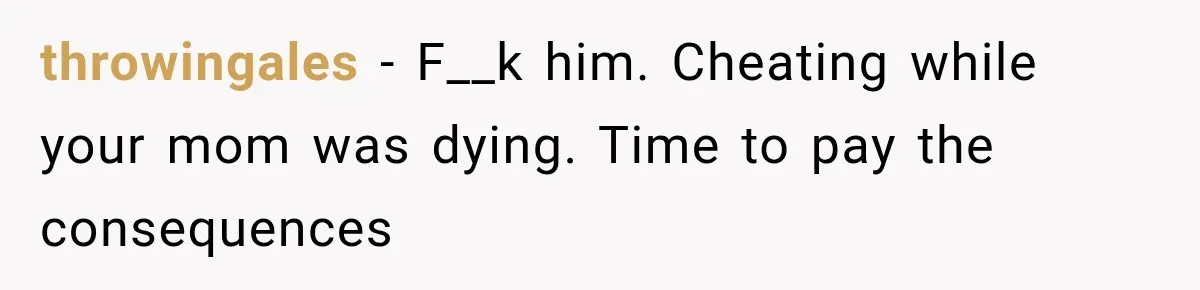 throwingales − F__k him. Cheating while your mom was dying. Time to pay the consequences