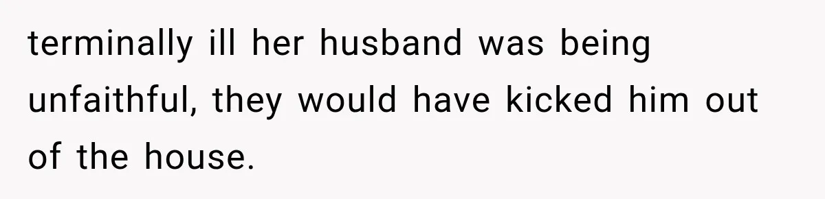 terminally ill her husband was being unfaithful, they would have kicked him out of the house.
