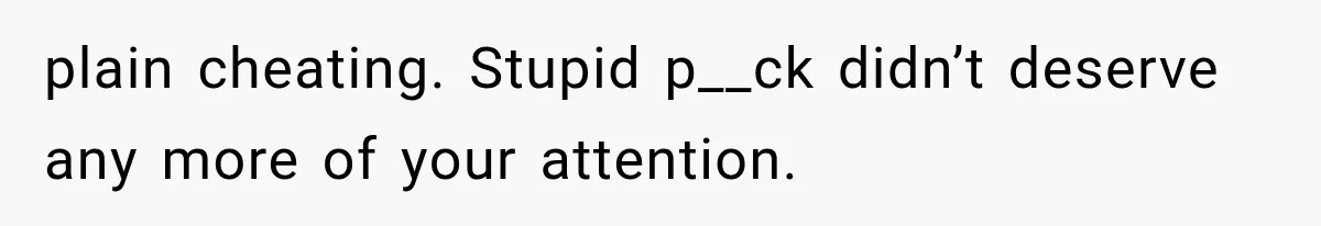 plain cheating. Stupid p__ck didn’t deserve any more of your attention.