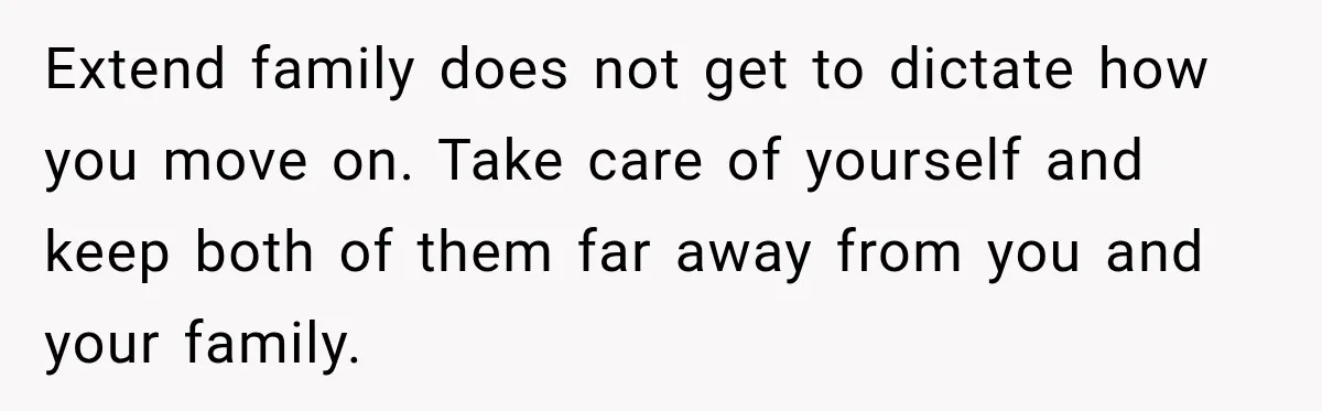 Extend family does not get to dictate how you move on. Take care of yourself and keep both of them far away from you and your family.