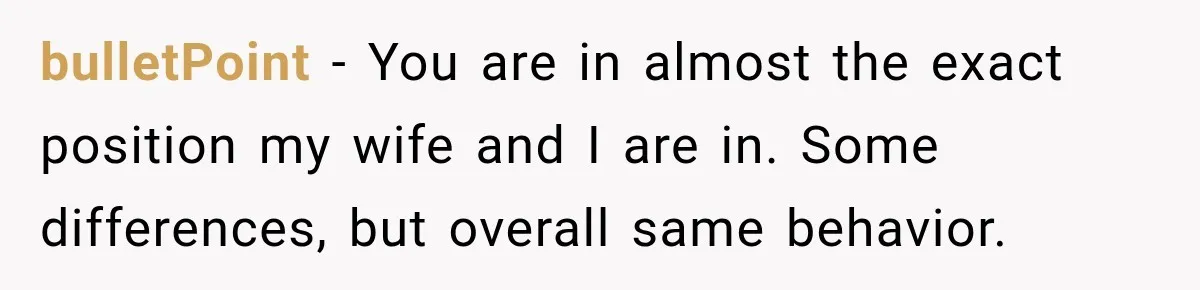 bulletPoint − You are in almost the exact position my wife and I are in. Some differences, but overall same behavior.