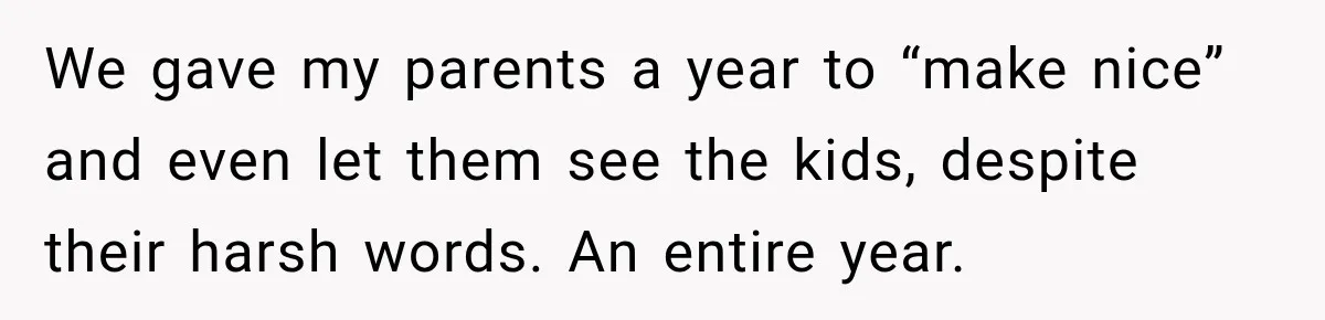 We gave my parents a year to “make nice” and even let them see the kids, despite their harsh words. An entire year.