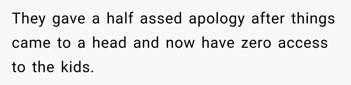 They gave a half assed apology after things came to a head and now have zero access to the kids.