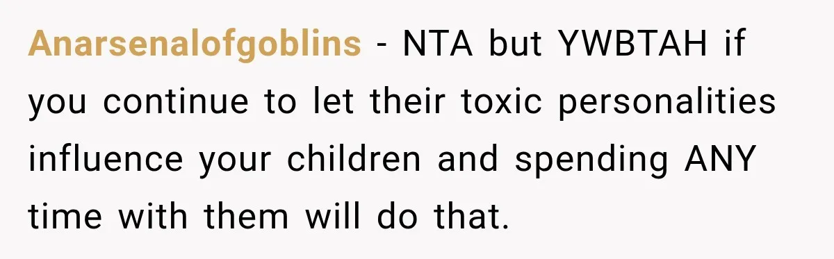 Anarsenalofgoblins − NTA but YWBTAH if you continue to let their toxic personalities influence your children and spending ANY time with them will do that.