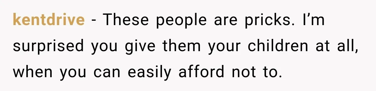 kentdrive − These people are pricks. I’m surprised you give them your children at all, when you can easily afford not to.