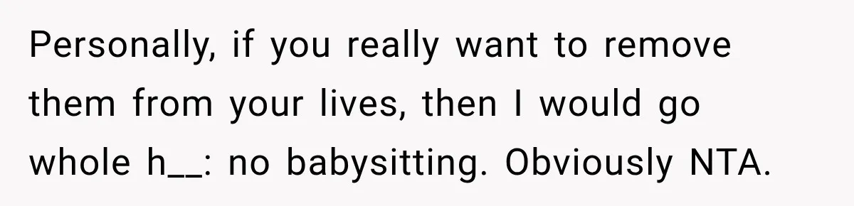 Personally, if you really want to remove them from your lives, then I would go whole h__: no babysitting. Obviously NTA.