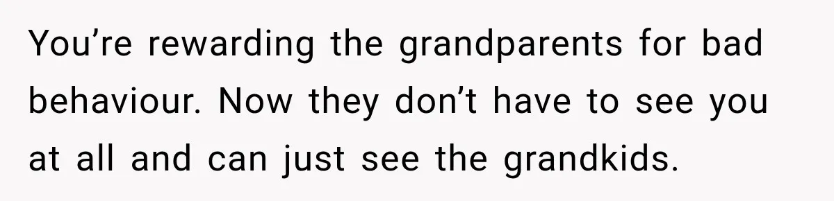 You’re rewarding the grandparents for bad behaviour. Now they don’t have to see you at all and can just see the grandkids.