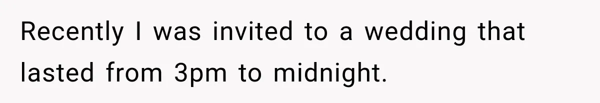 Recently I was invited to a wedding that lasted from 3pm to midnight.