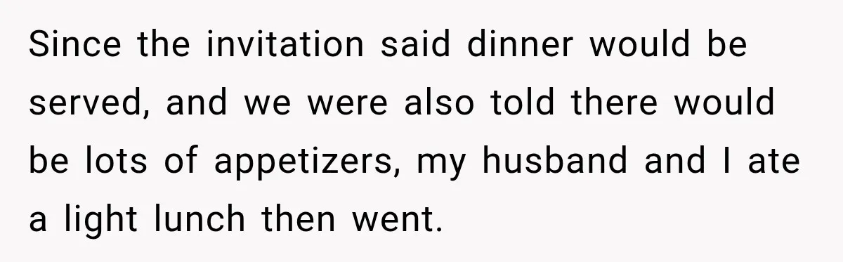 Since the invitation said dinner would be served, and we were also told there would be lots of appetizers, my husband and I ate a light lunch then went.
