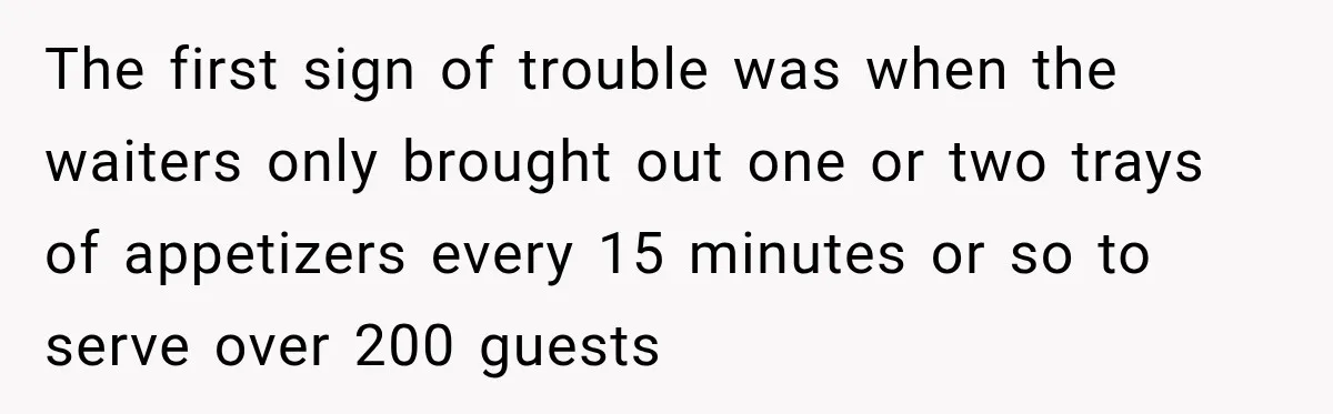 The first sign of trouble was when the waiters only brought out one or two trays of appetizers every 15 minutes or so to serve over 200 guests