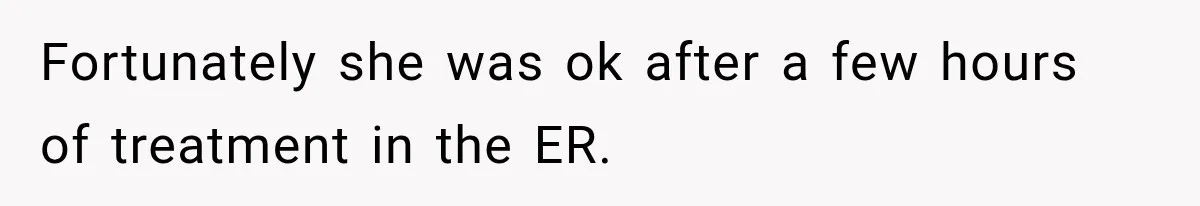 Fortunately she was ok after a few hours of treatment in the ER.