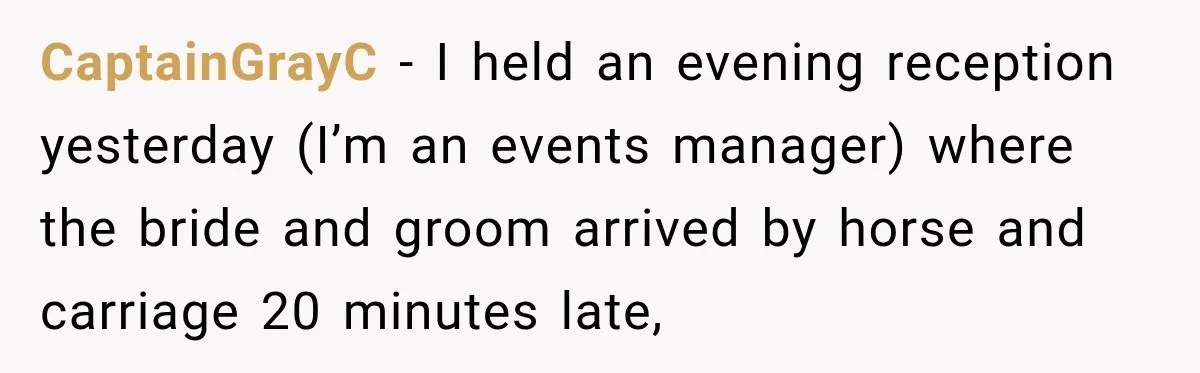 CaptainGrayC − I held an evening reception yesterday (I’m an events manager) where the bride and groom arrived by horse and carriage 20 minutes late,