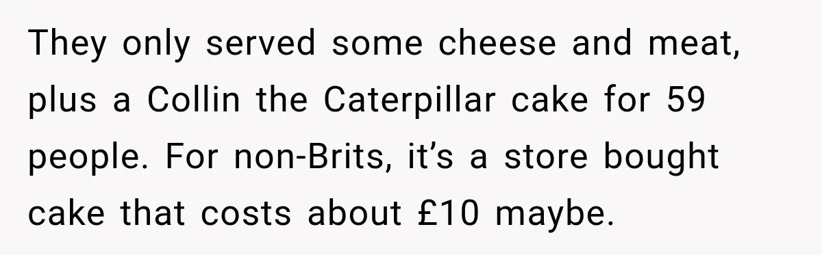 They only served some cheese and meat, plus a Collin the Caterpillar cake for 59 people. For non-Brits, it’s a store bought cake that costs about £10 maybe.