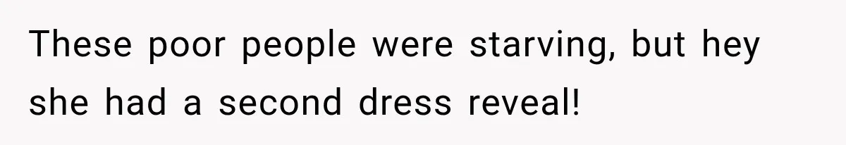 These poor people were starving, but hey she had a second dress reveal!