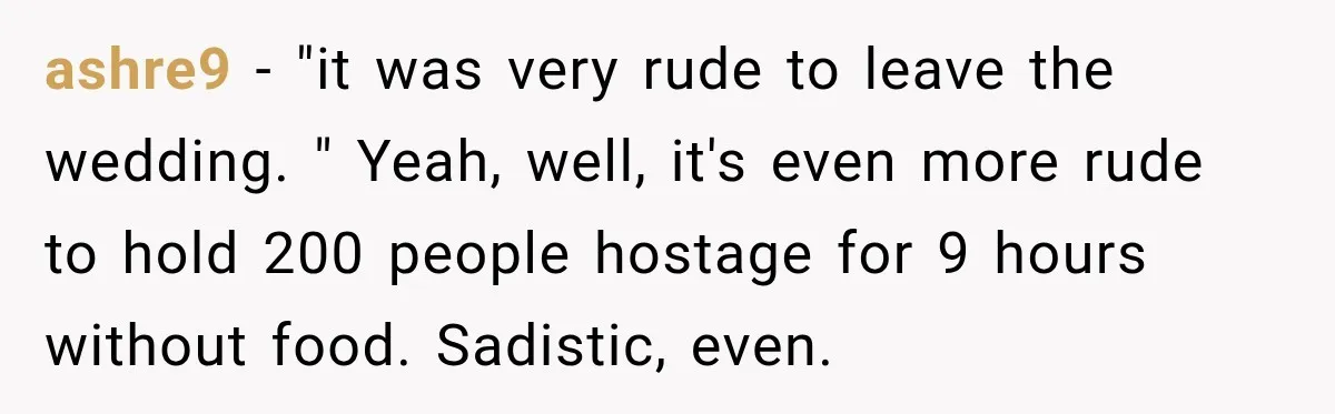 ashre9 − "it was very rude to leave the wedding. " Yeah, well, it's even more rude to hold 200 people hostage for 9 hours without food. Sadistic, even.