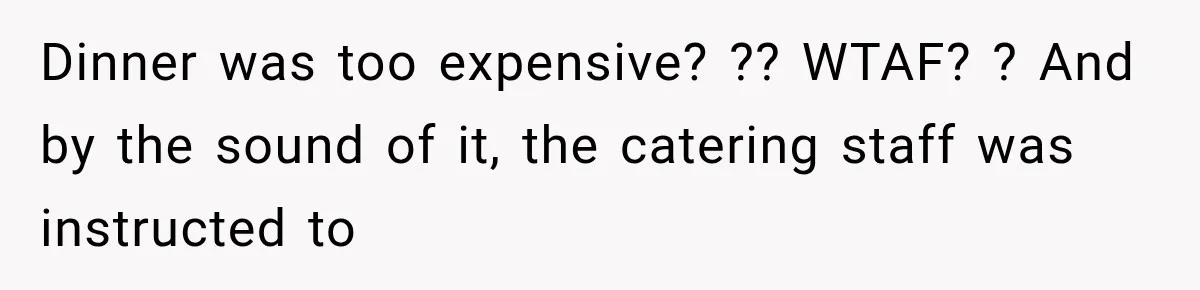 Dinner was too expensive? ?? WTAF? ? And by the sound of it, the catering staff was instructed to