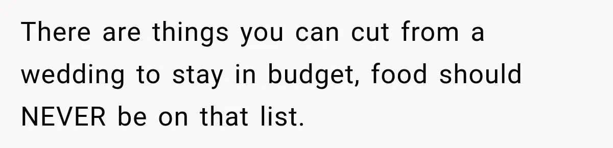 There are things you can cut from a wedding to stay in budget, food should NEVER be on that list.