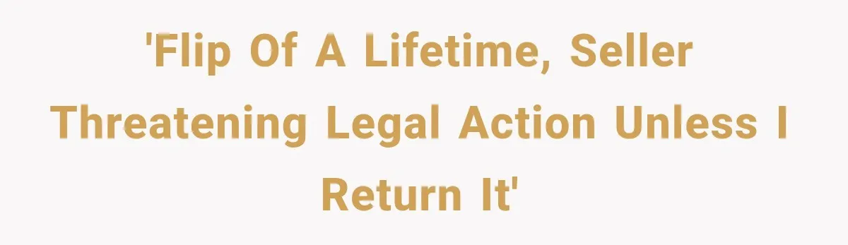 'Flip of a lifetime, seller threatening legal action unless I return it'