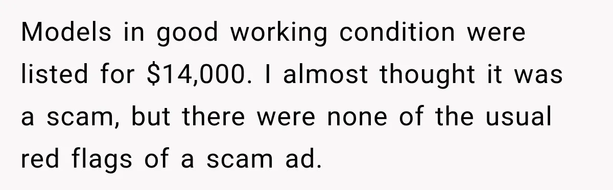 Models in good working condition were listed for $14,000. I almost thought it was a scam, but there were none of the usual red flags of a scam ad.
