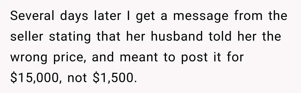 Several days later I get a message from the seller stating that her husband told her the wrong price, and meant to post it for $15,000, not $1,500.