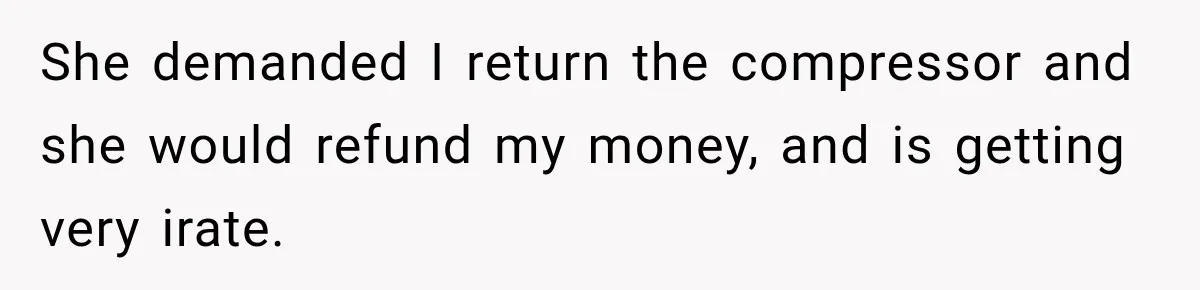 She demanded I return the compressor and she would refund my money, and is getting very irate.