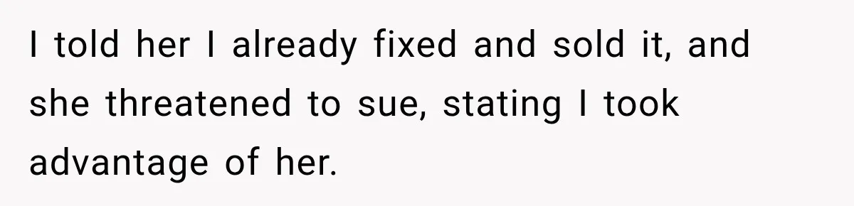 I told her I already fixed and sold it, and she threatened to sue, stating I took advantage of her.