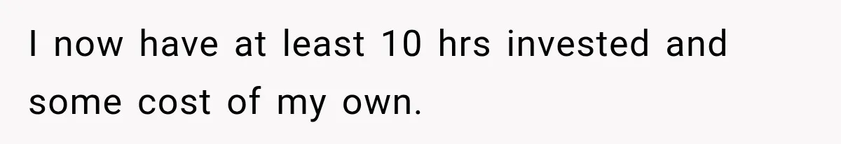 I now have at least 10 hrs invested and some cost of my own.