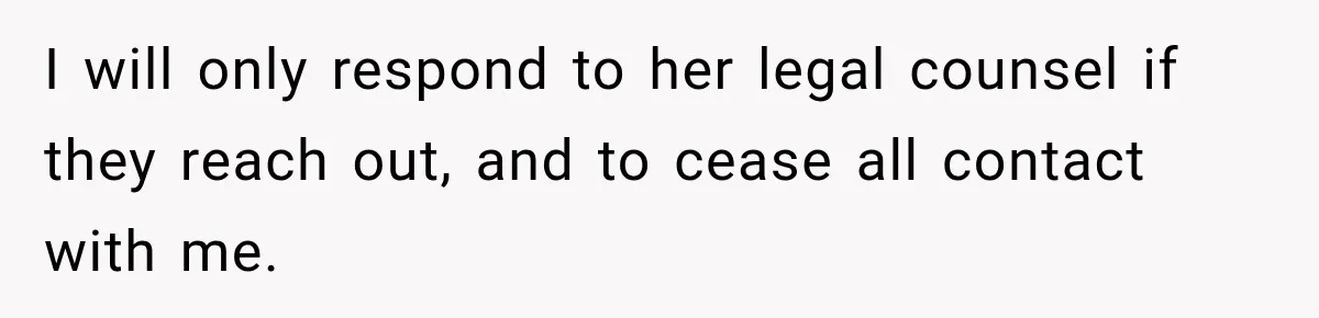 I will only respond to her legal counsel if they reach out, and to cease all contact with me.